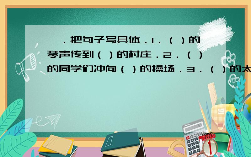 一．把句子写具体．1．（）的琴声传到（）的村庄．2．（）的同学们冲向（）的操场．3．（）的太阳炙烤着（）的大地．二．猜成语．人 己 （）惊 怪 （）末 本 （）