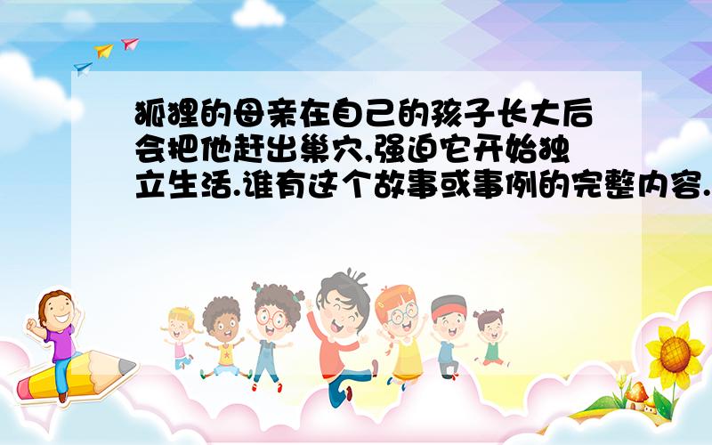 狐狸的母亲在自己的孩子长大后会把他赶出巢穴,强迫它开始独立生活.谁有这个故事或事例的完整内容.急.还有没有其他和狐狸母亲差不多的故事