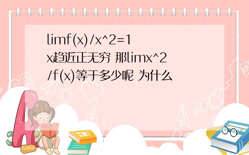 limf(x)/x^2=1 x趋近正无穷 那limx^2/f(x)等于多少呢 为什么