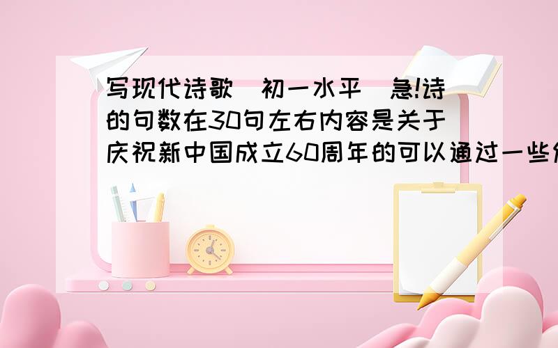 写现代诗歌（初一水平）急!诗的句数在30句左右内容是关于庆祝新中国成立60周年的可以通过一些传统节日来描写要弘扬传统文化过好传统节日今天就要、在线等写得好的、另外追加悬赏分