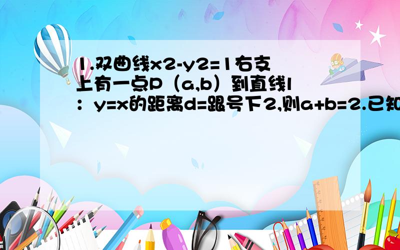 1.双曲线x2-y2=1右支上有一点P（a,b）到直线l：y=x的距离d=跟号下2,则a+b=2.已知抛物线y=-X2+3上存在关于直线x+y=0对称的相异两点A、B,则【AB】绝对值=3.过抛物线y=x2的顶点作互相垂直的两条弦OA、OB