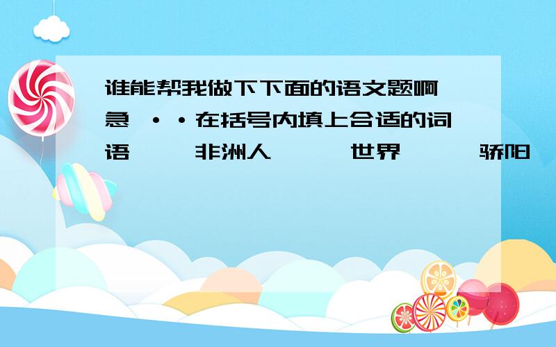 谁能帮我做下下面的语文题啊 急 ··在括号内填上合适的词语【 】非洲人 【 】世界 【 】骄阳 【 】梅花鹿【 】 斑马 【 】蝴蝶我真的很急,做完了再给分.