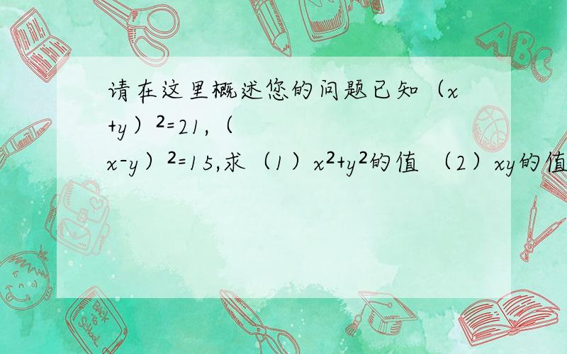 请在这里概述您的问题已知（x+y）²=21,（x-y）²=15,求（1）x²+y²的值 （2）xy的值急