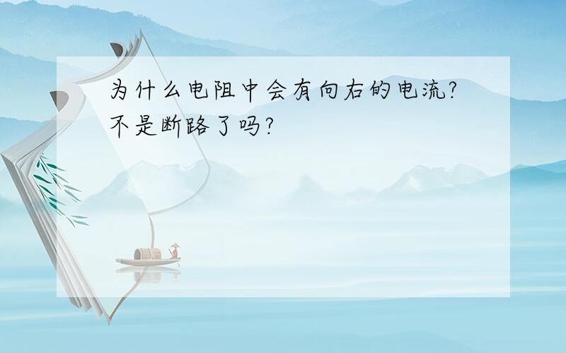 为什么电阻中会有向右的电流?不是断路了吗?