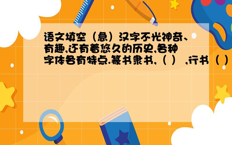 语文填空（急）汉字不光神奇、有趣,还有着悠久的历史,各种字体各有特点.篆书隶书,（ ） ,行书（ ）,正楷（ ）,狂草奔放,（ ）.