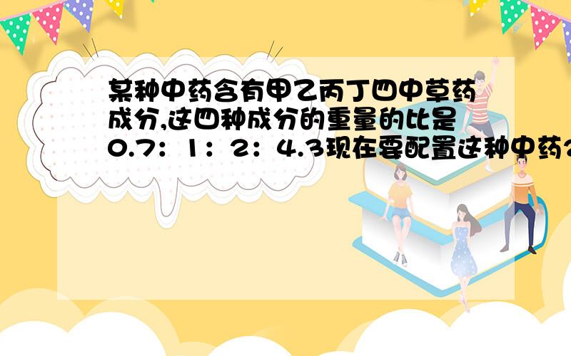 某种中药含有甲乙丙丁四中草药成分,这四种成分的重量的比是0.7：1：2：4.3现在要配置这种中药2100克四种草药分别需要多少克.要方程的