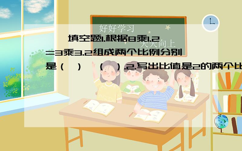 一、填空题1.根据8乘1.2=3乘3.2组成两个比例分别是（ ）,（ ）.2.写出比值是2的两个比,并组成比例是（ ）.