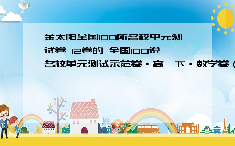 金太阳全国100所名校单元测试卷 12卷的 全国100说名校单元测试示范卷·高一下·数学卷（十二） 小标题是 第十二单元 期末测试卷 偶是四川的 不知道版本一不一样的 假放完了 各位大哥大姐