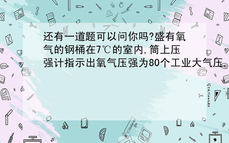 还有一道题可以问你吗?盛有氧气的钢桶在7℃的室内,筒上压强计指示出氧气压强为80个工业大气压,当搬有27℃的工地,用去一半氧气后,压强计指示出氧气压强为40个大气压,问这钢桶有无漏气?