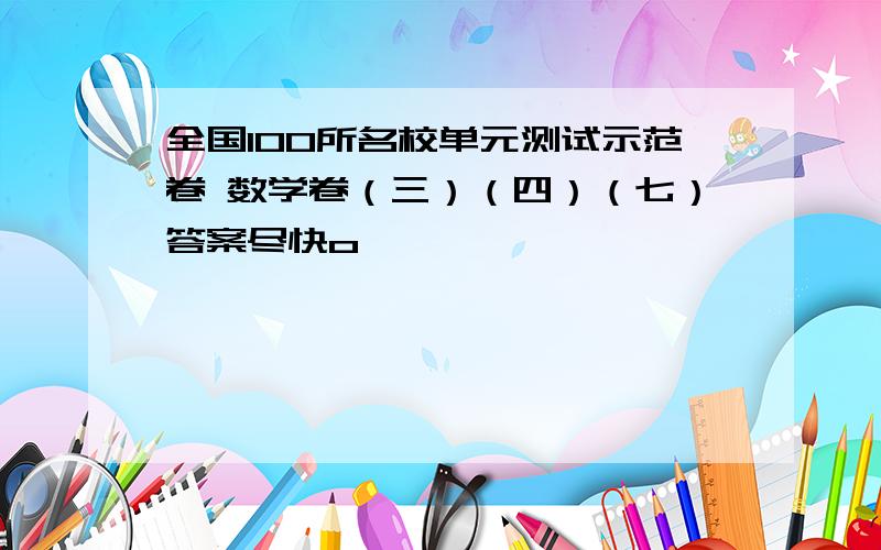 全国100所名校单元测试示范卷 数学卷（三）（四）（七）答案尽快o