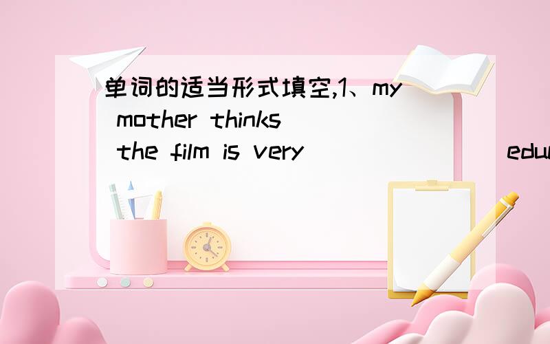 单词的适当形式填空,1、my mother thinks the film is very_______(education)2、everyone hopes to live a________(peace)life.3、working for a long time is________(tire) .4、mary says she has some________(wonder)news to tell you.5、they hace