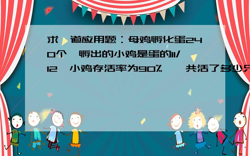 求一道应用题：母鸡孵化蛋240个,孵出的小鸡是蛋的11/12,小鸡存活率为90%,一共活了多少只小鸡