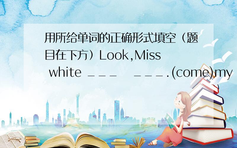 用所给单词的正确形式填空（题目在下方）Look,Miss white ___   ___.(come)my father______fat,he is thim.(is)they're______(china)Jack and I ______good  friends.(be)The_______month of the year is May.(five)my pen pal_____(live)in new