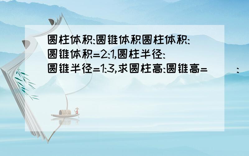 圆柱体积:圆锥体积圆柱体积:圆锥体积=2:1,圆柱半径:圆锥半径=1:3,求圆柱高:圆锥高=( ):( )