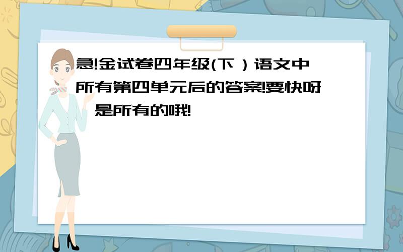 急!金试卷四年级(下）语文中所有第四单元后的答案!要快呀,是所有的哦!