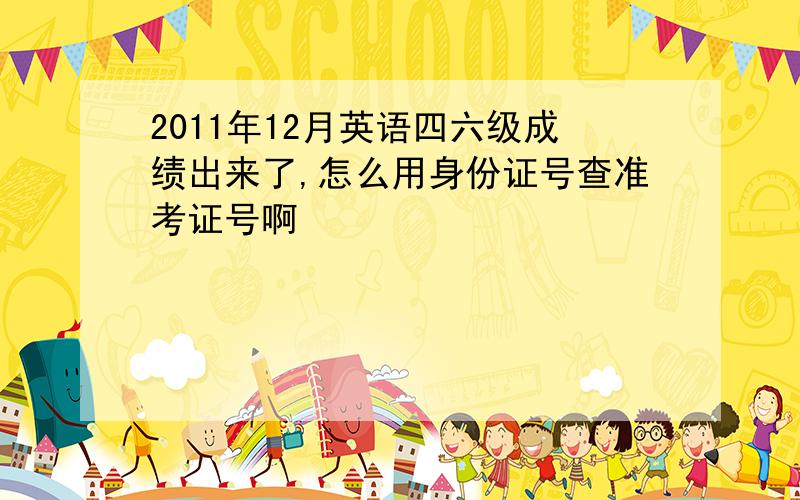 2011年12月英语四六级成绩出来了,怎么用身份证号查准考证号啊