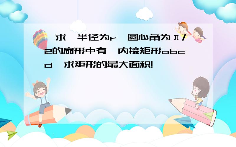 【求】半径为r,圆心角为π/2的扇形中有一内接矩形abcd,求矩形的最大面积!