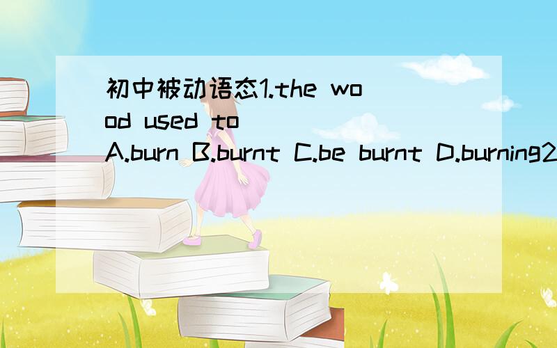 初中被动语态1.the wood used to____A.burn B.burnt C.be burnt D.burning2.I promise that matter will____A.be taken care B.be taken care of C.take care D.take care of3.No permission has______for anybody to enter the buildingA.been given B.given C.t