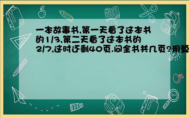 一本故事书,第一天看了这本书的1/3,第二天看了这本书的2/7,这时还剩40页.问全书共几页?用算术法.