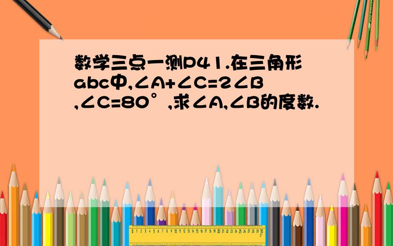 数学三点一测P41.在三角形abc中,∠A+∠C=2∠B,∠C=80°,求∠A,∠B的度数.