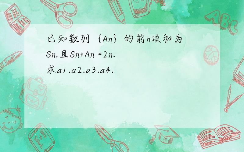 已知数列｛An｝的前n项和为Sn,且Sn+An =2n.求a1.a2.a3.a4.