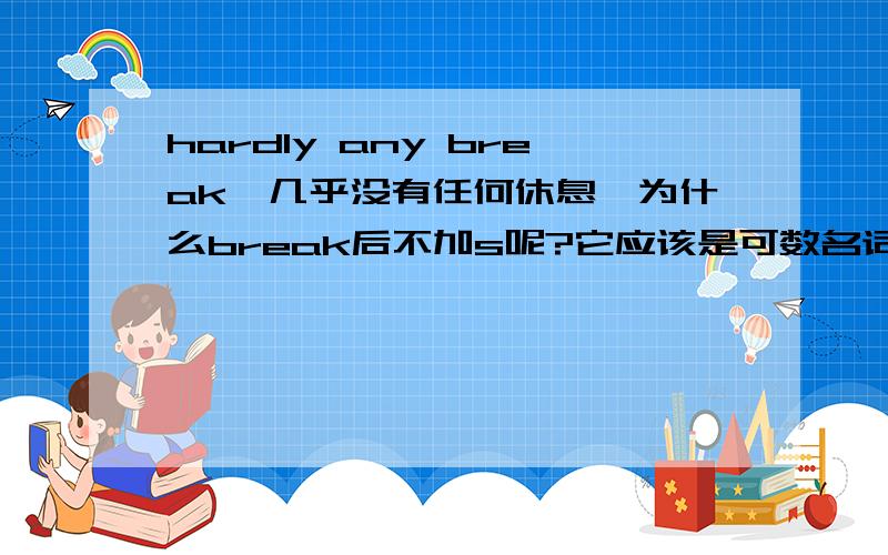 hardly any break,几乎没有任何休息,为什么break后不加s呢?它应该是可数名词啊!