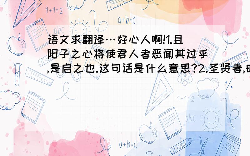 语文求翻译…好心人啊!1.且阳子之心将使君人者恶闻其过乎,是启之也.这句话是什么意思?2.圣贤者,时人之耳目也;时人者,圣贤之身也.3,今虽不能及已,阳子将不得为善人乎哉?………这三段话选