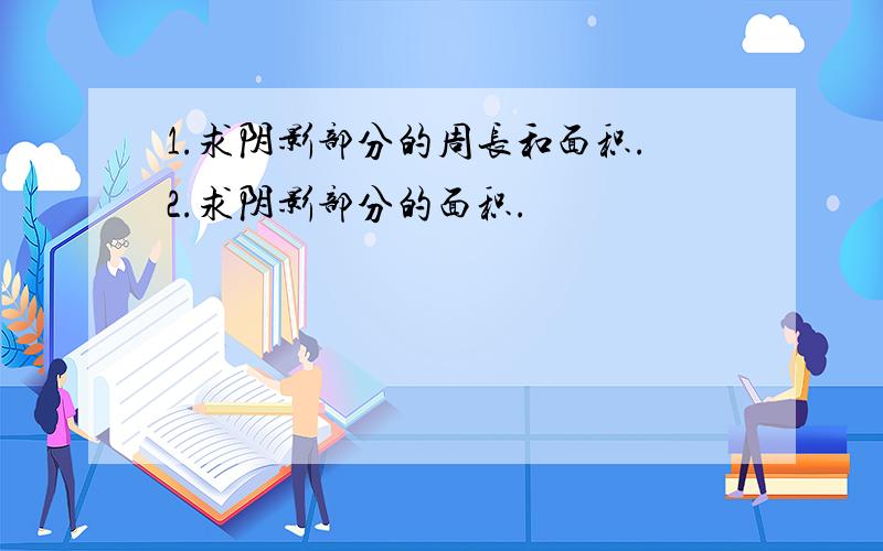 1.求阴影部分的周长和面积.2.求阴影部分的面积.