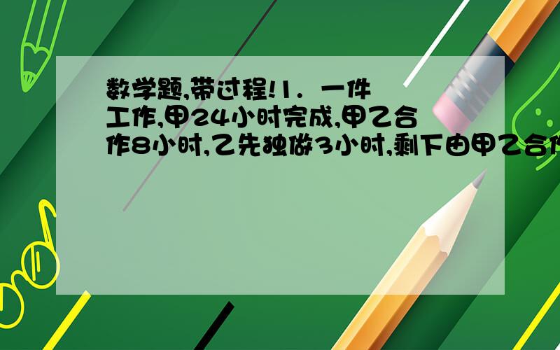 数学题,带过程!1.  一件工作,甲24小时完成,甲乙合作8小时,乙先独做3小时,剩下由甲乙合作,剩下部分几小时完成?2.  一个6位数,首位数是1,若1移到个位,那么新6位数是原数的3倍,求原数