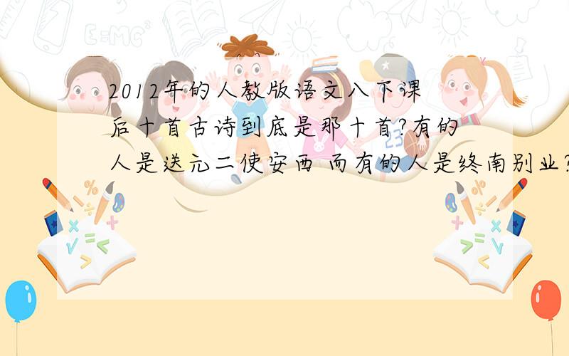 2012年的人教版语文八下课后十首古诗到底是那十首?有的人是送元二使安西 而有的人是终南别业?晕死啦.