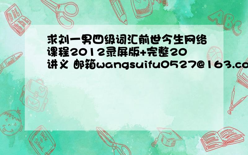 求刘一男四级词汇前世今生网络课程2012录屏版+完整20讲义 邮箱wangsuifu0527@163.com 谢谢!