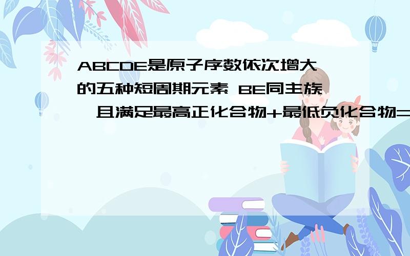 ABCDE是原子序数依次增大的五种短周期元素 BE同主族,且满足最高正化合物+最低负化合物=0A与C.D与C之间都能形成原子个数比分别为2:1和1:1的两种化合物