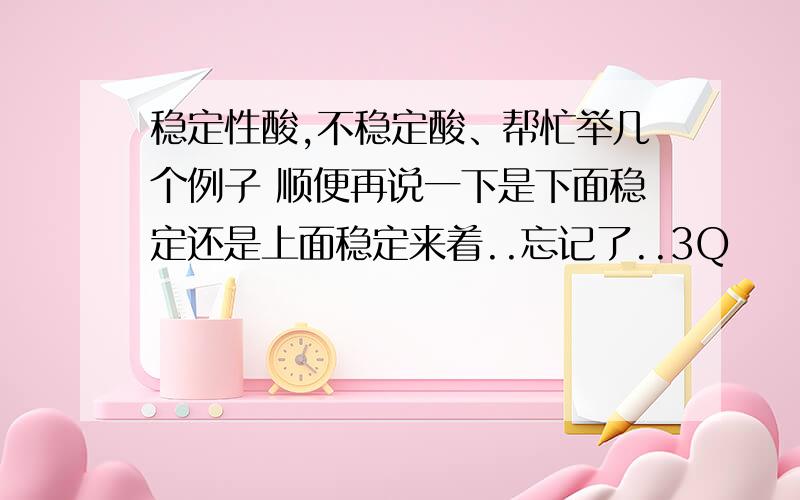 稳定性酸,不稳定酸、帮忙举几个例子 顺便再说一下是下面稳定还是上面稳定来着..忘记了..3Q