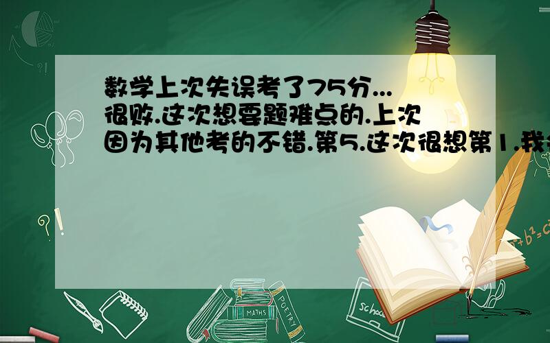 数学上次失误考了75分...很败.这次想要题难点的.上次因为其他考的不错.第5.这次很想第1.我会追加分的.我感激不尽!我是说。请推荐一本教辅书。娘咧。一群...