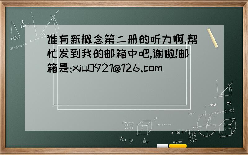 谁有新概念第二册的听力啊,帮忙发到我的邮箱中吧,谢啦!邮箱是:xiu0921@126.com