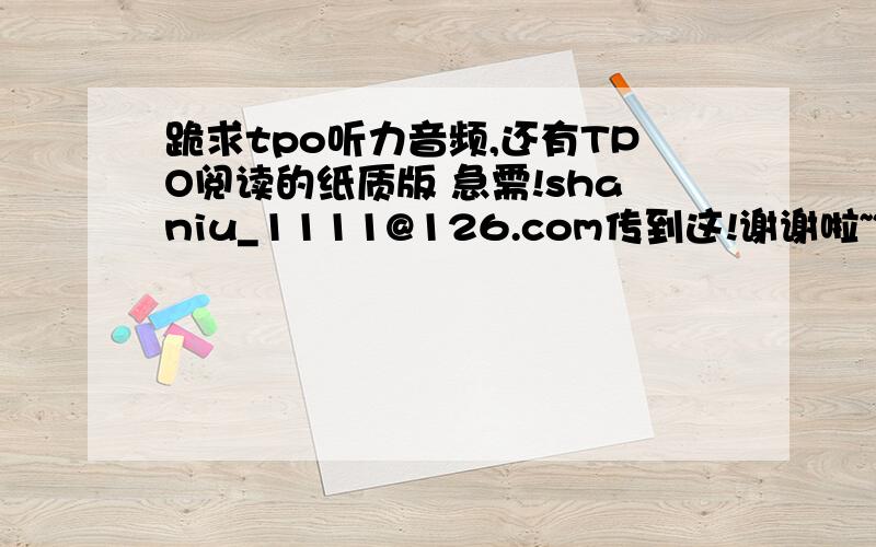 跪求tpo听力音频,还有TPO阅读的纸质版 急需!shaniu_1111@126.com传到这!谢谢啦~~~