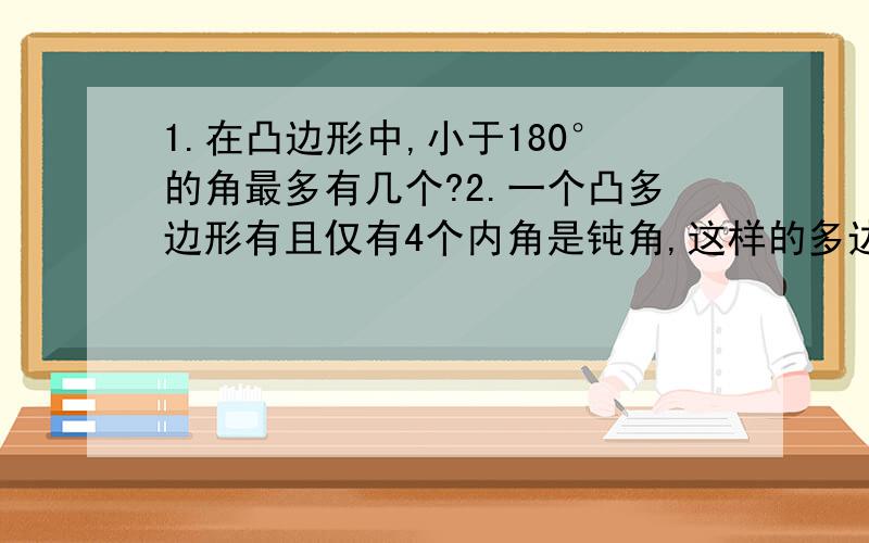 1.在凸边形中,小于180°的角最多有几个?2.一个凸多边形有且仅有4个内角是钝角,这样的多边形的边数最多有几条3.一个多边形,少去一个内角,其余各内角的和为1700°,求这个多边形的边数?