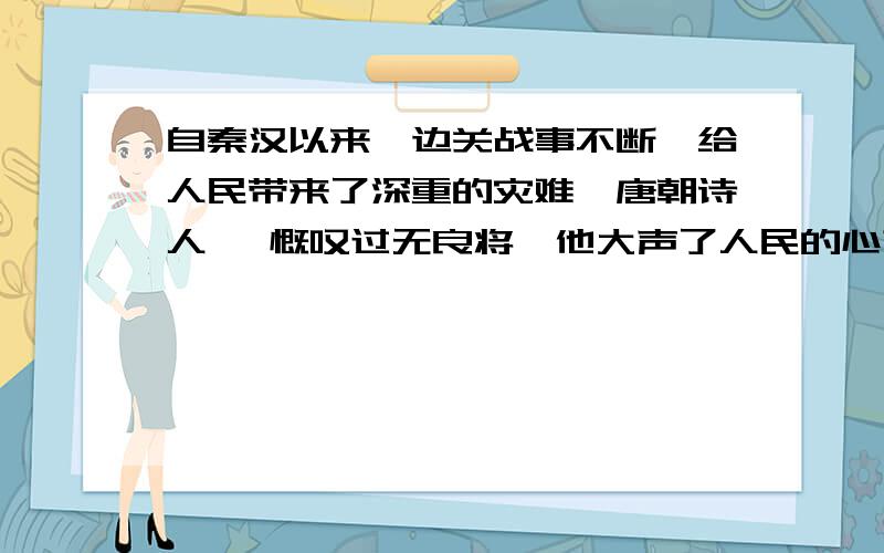 自秦汉以来,边关战事不断,给人民带来了深重的灾难,唐朝诗人 ,慨叹过无良将,他大声了人民的心声“ ”请尽快