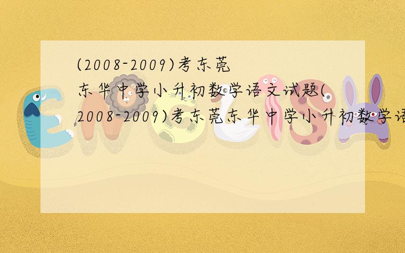 (2008-2009)考东莞东华中学小升初数学语文试题(2008-2009)考东莞东华中学小升初数学语文英语 试题