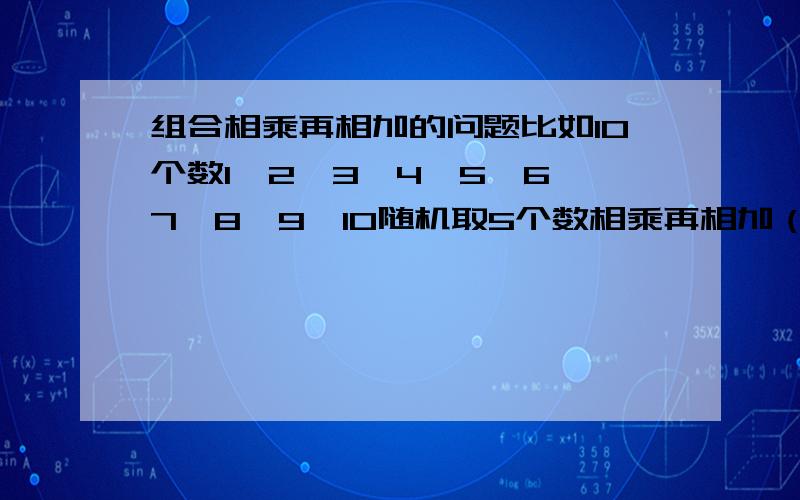 组合相乘再相加的问题比如10个数1,2,3,4,5,6,7,8,9,10随机取5个数相乘再相加（比如1*2*3*4*5+2*3*4*5*6+3*4*5*6*7+.)