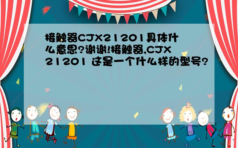 接触器CJX21201具体什么意思?谢谢!接触器,CJX21201 这是一个什么样的型号?