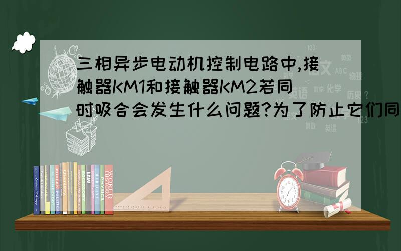 三相异步电动机控制电路中,接触器KM1和接触器KM2若同时吸合会发生什么问题?为了防止它们同时吸合,在控制电路中,采取了什么措施?