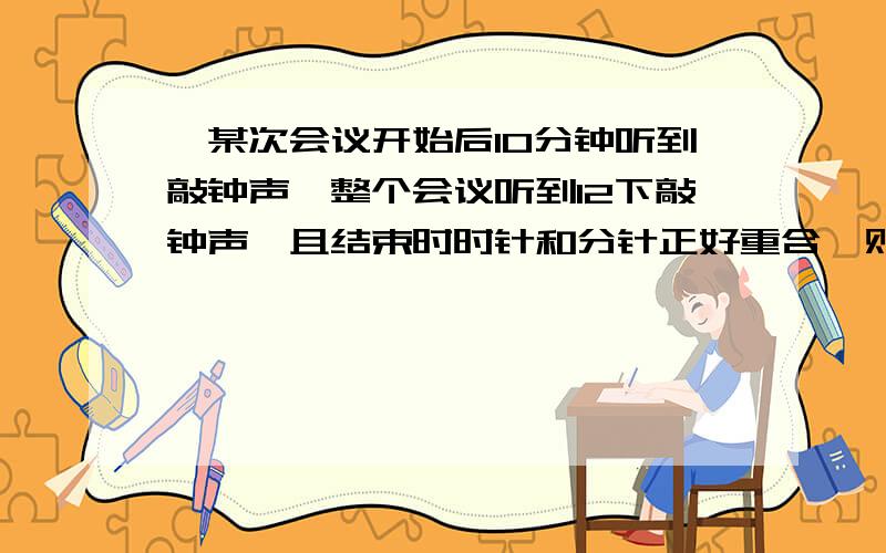 、某次会议开始后10分钟听到敲钟声,整个会议听到12下敲钟声,且结束时时针和分针正好重合,则这个会议开了几分钟.（按12小时制,每逢整点敲钟,且几点敲几下,如3点钟时敲3下钟）