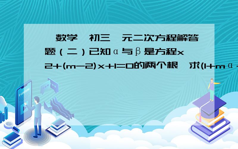 【数学】初三一元二次方程解答题（二）已知α与β是方程x^2+(m-2)x+1=0的两个根,求(1+mα+α^2)(1+mβ+β^2)的值（写明过程,觉得输入α和β麻烦的用a和b代替也可以）