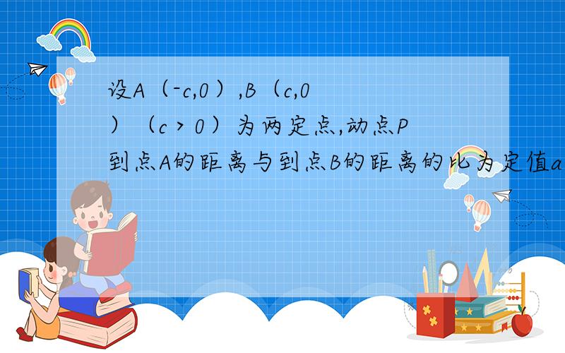 设A（-c,0）,B（c,0）（c＞0）为两定点,动点P到点A的距离与到点B的距离的比为定值a（a＞0）,求点P的运动轨迹,