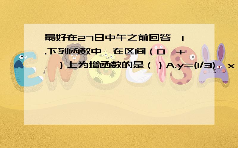 最好在27日中午之前回答,1.下列函数中,在区间（0,+∞）上为增函数的是（）A.y=(1/3)^x B.y=log3^x C.y=1/x D.y=cosx2.已知实数x,y满足约束条件 x+y=0 则z=y-x的最大值为（）y>=0A.1 B.0 C.-1 D.-2已知函数f(x)=2si