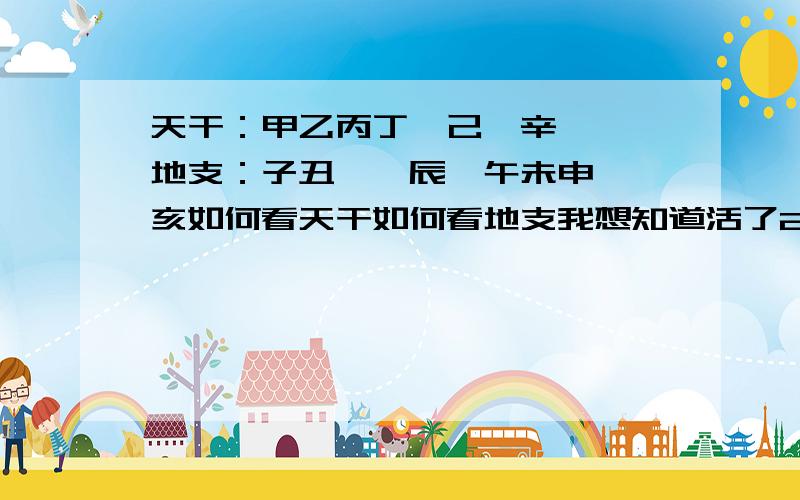 天干：甲乙丙丁戊己庚辛壬癸 地支：子丑寅卯辰巳午未申酉戌亥如何看天干如何看地支我想知道活了20几年还不知道中国年历如何称谓很惭愧是否能给个例子比如2007,为什么是丁亥年亥我知