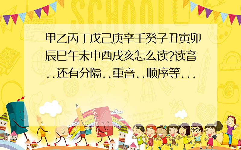 甲乙丙丁戊己庚辛壬癸子丑寅卯辰巳午未申酉戌亥怎么读?读音..还有分隔..重音..顺序等...