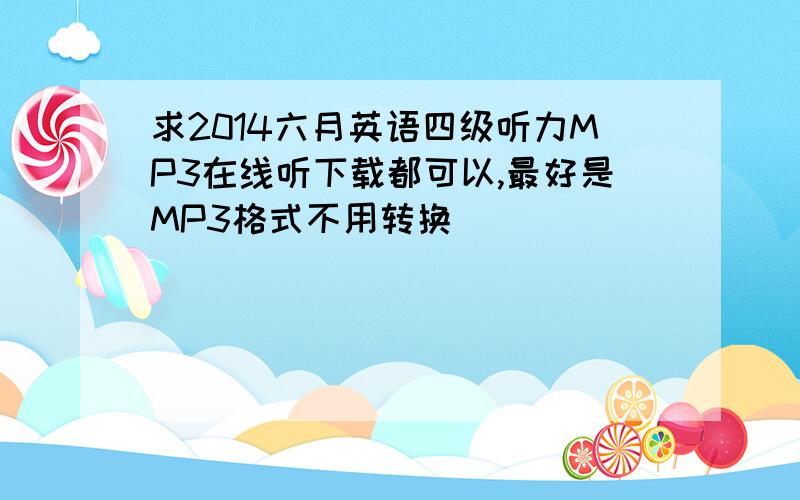 求2014六月英语四级听力MP3在线听下载都可以,最好是MP3格式不用转换