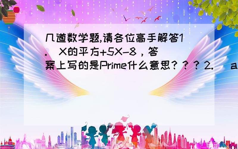 几道数学题,请各位高手解答1.  X的平方+5X-8，答案上写的是Prime什么意思？？？2.   a的平方—3a+2ab-6b3.   12d的三次方+22d的平方-70d4.    a的8次方-2565.   what is the sum of three consecutive integers?为什么